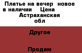 Платье на вечер ,новое в наличии. › Цена ­ 1 200 - Астраханская обл. Другое » Продам   